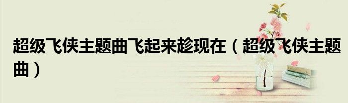 超級(jí)飛俠主題曲飛起來趁現(xiàn)在（超級(jí)飛俠主題曲）