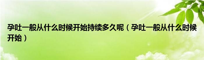 孕吐一般從什么時候開始持續(xù)多久呢（孕吐一般從什么時候開始）
