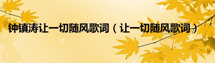 鐘鎮(zhèn)濤讓一切隨風(fēng)歌詞（讓一切隨風(fēng)歌詞）