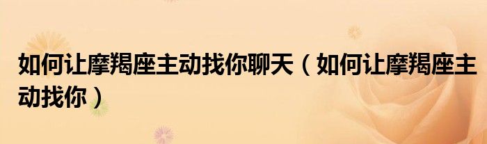 如何讓摩羯座主動(dòng)找你聊天（如何讓摩羯座主動(dòng)找你）