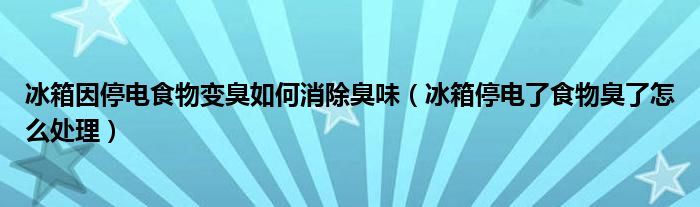 冰箱因停電食物變臭如何消除臭味（冰箱停電了食物臭了怎么處理）