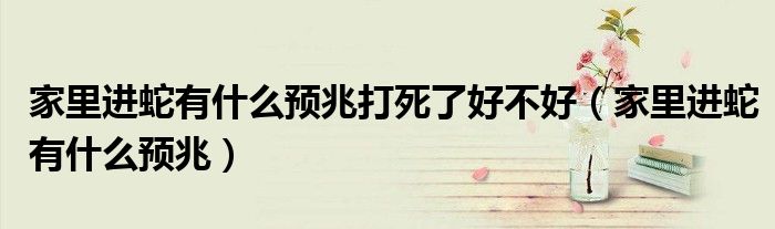 家里進蛇有什么預(yù)兆打死了好不好（家里進蛇有什么預(yù)兆）