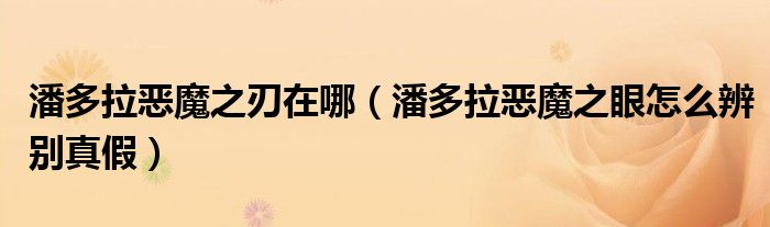 潘多拉惡魔之刃在哪（潘多拉惡魔之眼怎么辨別真假）