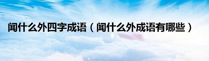 聞什么外四字成語(yǔ)（聞什么外成語(yǔ)有哪些）