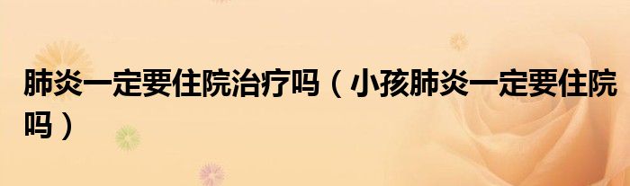 肺炎一定要住院治療嗎（小孩肺炎一定要住院嗎）