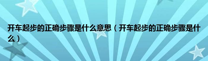 開車起步的正確步驟是什么意思（開車起步的正確步驟是什么）