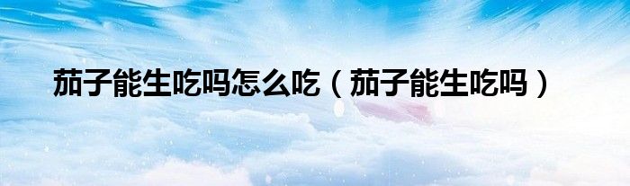 茄子能生吃嗎怎么吃（茄子能生吃嗎）