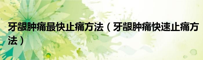 牙齦腫痛最快止痛方法（牙齦腫痛快速止痛方法）