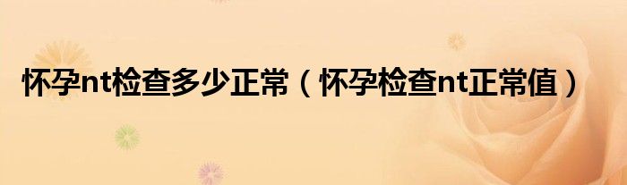 懷孕nt檢查多少正常（懷孕檢查nt正常值）