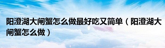 陽澄湖大閘蟹怎么做最好吃又簡(jiǎn)單（陽澄湖大閘蟹怎么做）