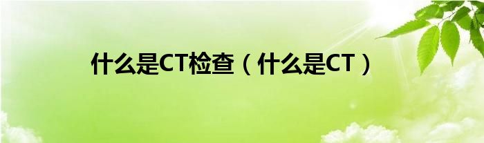 什么是CT檢查（什么是CT）