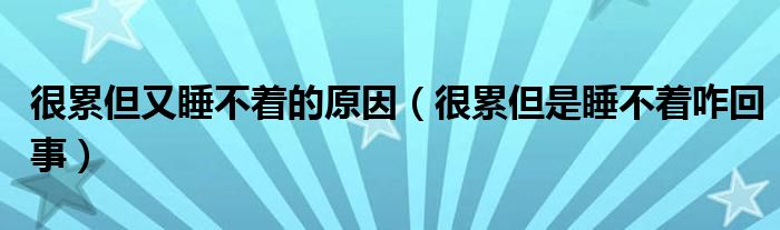 很累但又睡不著的原因（很累但是睡不著咋回事）