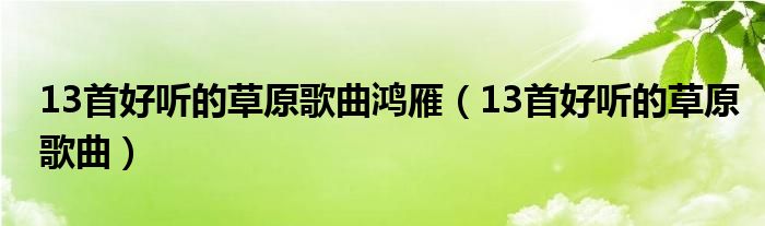 13首好聽的草原歌曲鴻雁（13首好聽的草原歌曲）