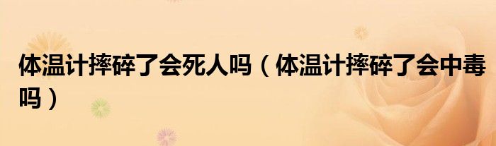 體溫計摔碎了會死人嗎（體溫計摔碎了會中毒嗎）
