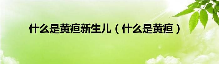 什么是黃疸新生兒（什么是黃疸）