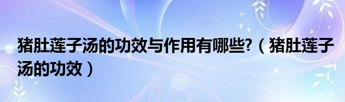 豬肚蓮子湯的功效與作用有哪些?（豬肚蓮子湯的功效）