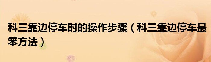 科三靠邊停車時的操作步驟（科三靠邊停車最笨方法）