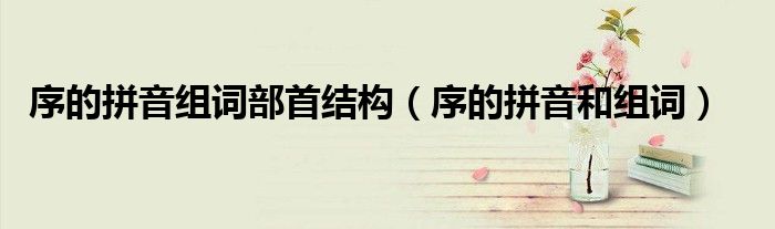 序的拼音組詞部首結(jié)構(gòu)（序的拼音和組詞）