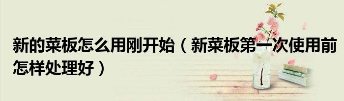 新的菜板怎么用剛開始（新菜板第一次使用前怎樣處理好）