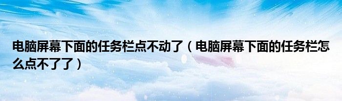 電腦屏幕下面的任務(wù)欄點(diǎn)不動(dòng)了（電腦屏幕下面的任務(wù)欄怎么點(diǎn)不了了）