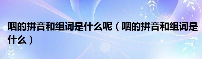 咽的拼音和組詞是什么呢（咽的拼音和組詞是什么）
