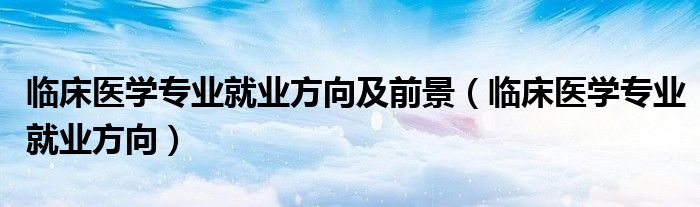 臨床醫(yī)學(xué)專(zhuān)業(yè)就業(yè)方向及前景（臨床醫(yī)學(xué)專(zhuān)業(yè)就業(yè)方向）