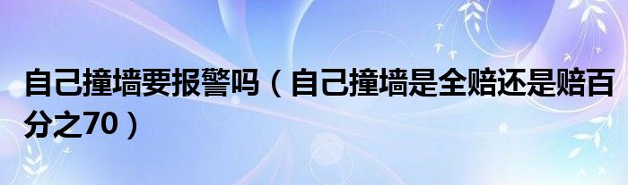 自己撞墻要報警嗎（自己撞墻是全賠還是賠百分之70）