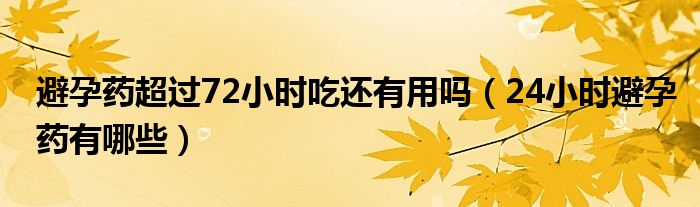 避孕藥超過72小時吃還有用嗎（24小時避孕藥有哪些）