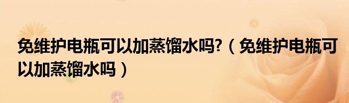免維護(hù)電瓶可以加蒸餾水嗎?（免維護(hù)電瓶可以加蒸餾水嗎）