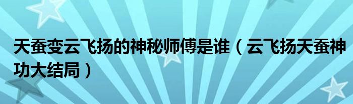 天蠶變云飛揚(yáng)的神秘師傅是誰（云飛揚(yáng)天蠶神功大結(jié)局）