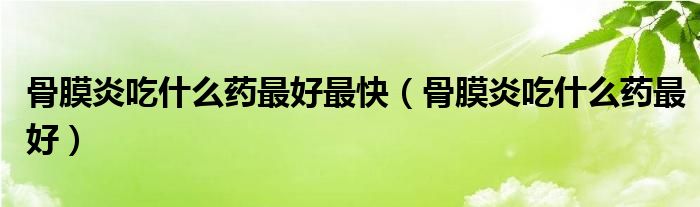 骨膜炎吃什么藥最好最快（骨膜炎吃什么藥最好）