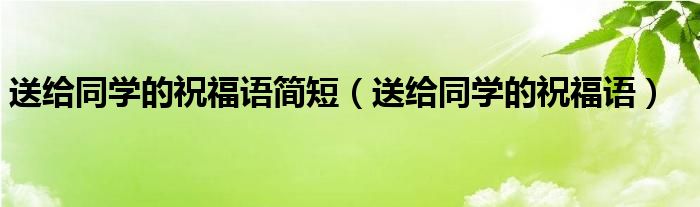 送給同學(xué)的祝福語簡短（送給同學(xué)的祝福語）
