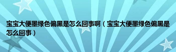 寶寶大便墨綠色偏黑是怎么回事啊（寶寶大便墨綠色偏黑是怎么回事）