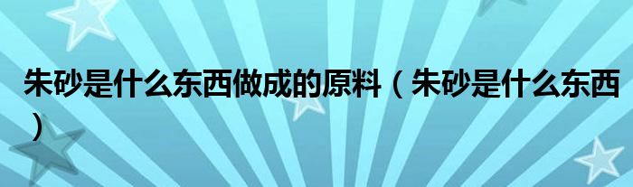 朱砂是什么東西做成的原料（朱砂是什么東西）