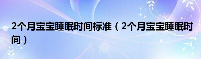 2個(gè)月寶寶睡眠時(shí)間標(biāo)準(zhǔn)（2個(gè)月寶寶睡眠時(shí)間）
