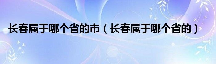 長(zhǎng)春屬于哪個(gè)省的市（長(zhǎng)春屬于哪個(gè)省的）