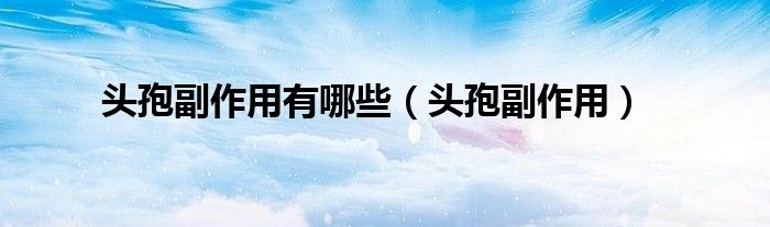 頭孢副作用有哪些（頭孢副作用）