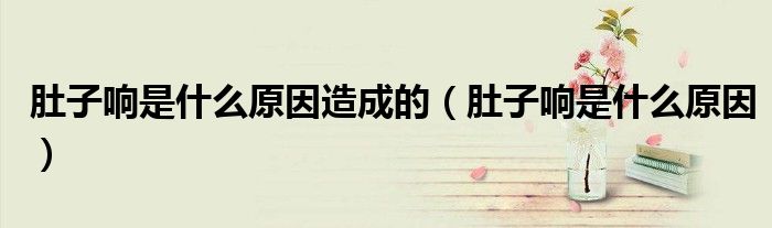 肚子響是什么原因造成的（肚子響是什么原因）