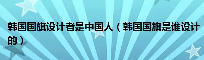 韓國(guó)國(guó)旗設(shè)計(jì)者是中國(guó)人（韓國(guó)國(guó)旗是誰(shuí)設(shè)計(jì)的）