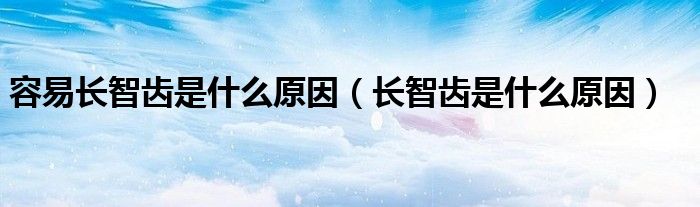 容易長智齒是什么原因（長智齒是什么原因）