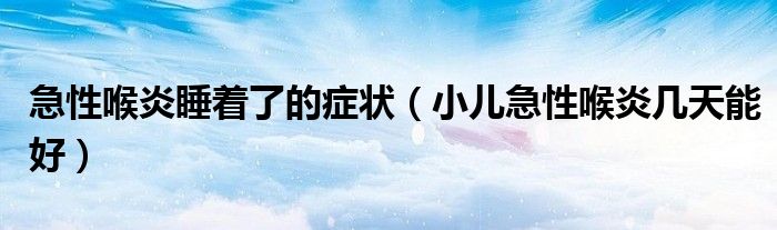 急性喉炎睡著了的癥狀（小兒急性喉炎幾天能好）