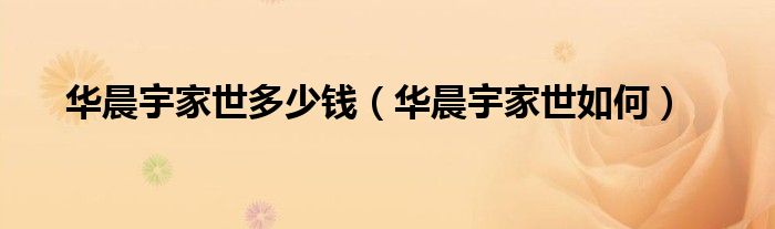 華晨宇家世多少錢（華晨宇家世如何）