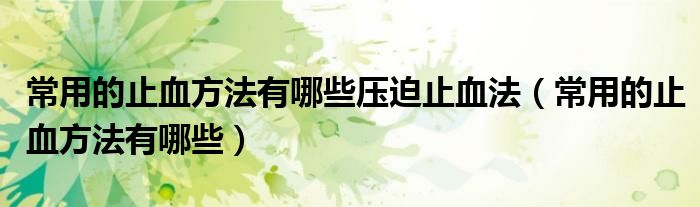 常用的止血方法有哪些壓迫止血法（常用的止血方法有哪些）