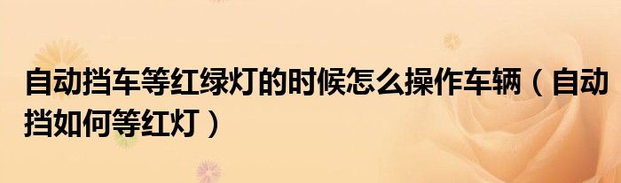 自動擋車等紅綠燈的時候怎么操作車輛（自動擋如何等紅燈）