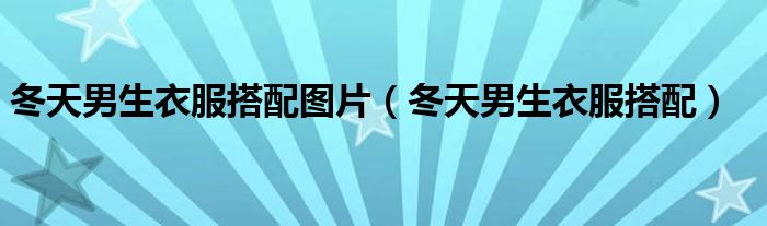 冬天男生衣服搭配圖片（冬天男生衣服搭配）