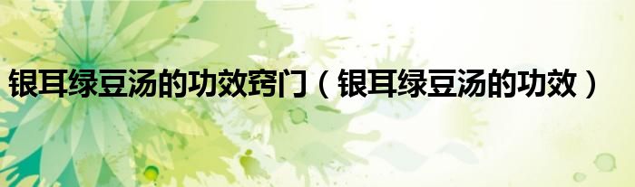 銀耳綠豆湯的功效竅門（銀耳綠豆湯的功效）