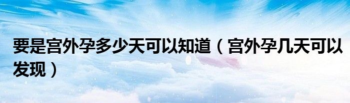 要是宮外孕多少天可以知道（宮外孕幾天可以發(fā)現(xiàn)）