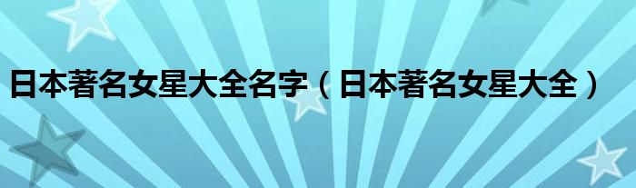 日本著名女星大全名字（日本著名女星大全）