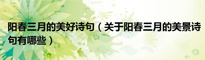陽春三月的美好詩句（關(guān)于陽春三月的美景詩句有哪些）
