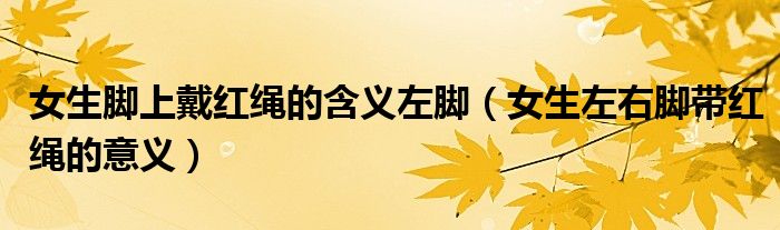 女生腳上戴紅繩的含義左腳（女生左右腳帶紅繩的意義）